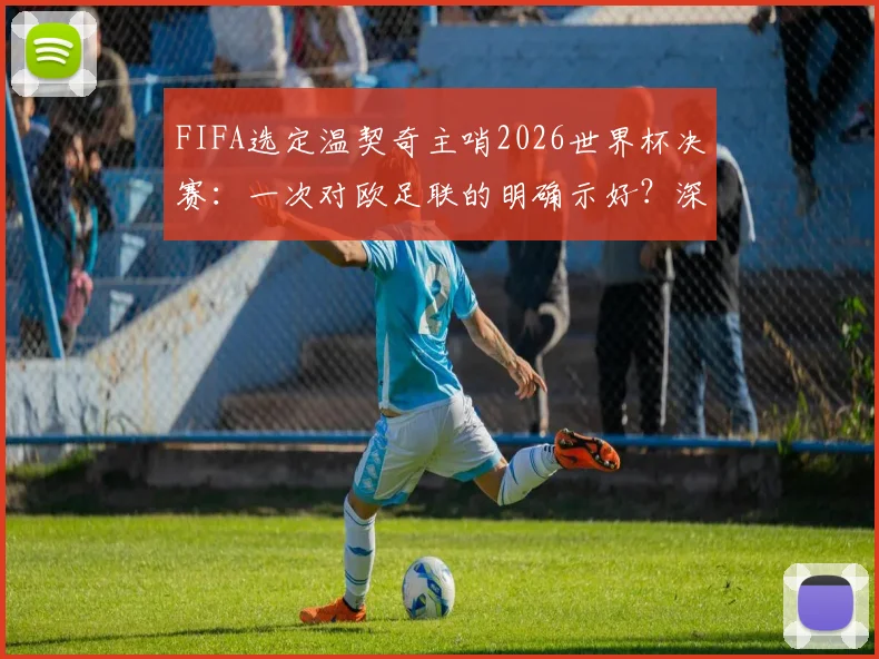 FIFA选定温契奇主哨2026世界杯决赛:一次对欧足联的明确示好?深度剖析裁判任命背后的博弈