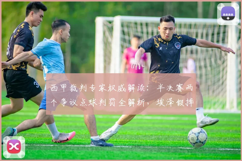 西甲裁判专家权威解读：半决赛两个争议点球判罚全解析，埃泽假摔应得黄牌