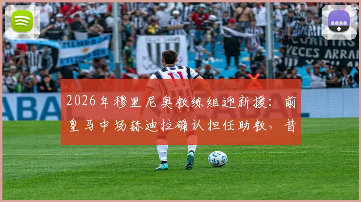2026年穆里尼奥教练组迎新援:前皇马中场赫迪拉确认担任助教,昔日师徒重聚引关注