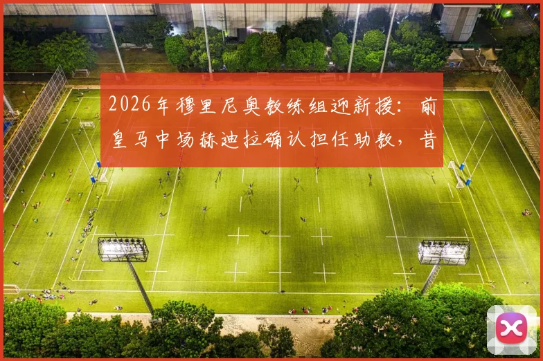 2026年穆里尼奥教练组迎新援：前皇马中场赫迪拉确认担任助教，昔日师徒重聚引关注