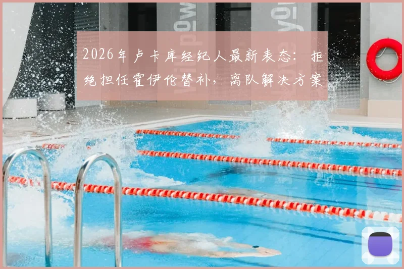 2026年卢卡库经纪人最新表态：拒绝担任霍伊伦替补，离队解决方案正酝酿中