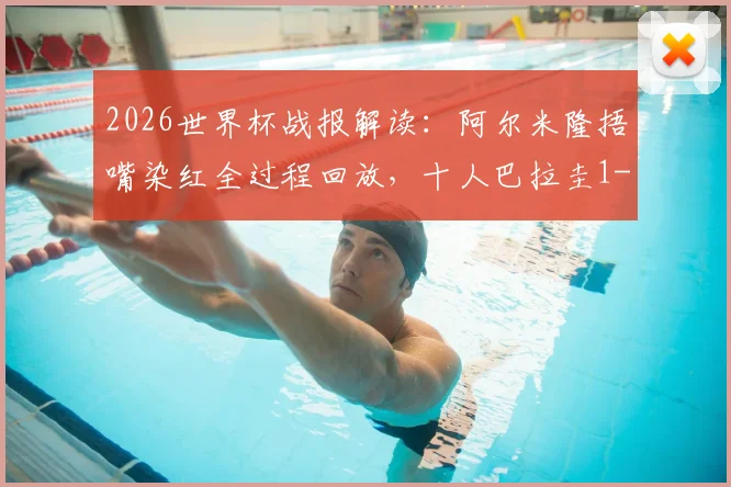2026世界杯战报解读:阿尔米隆捂嘴染红全过程回放,十人巴拉圭1-0力克土耳其送其出局,附全场数据与技术统计