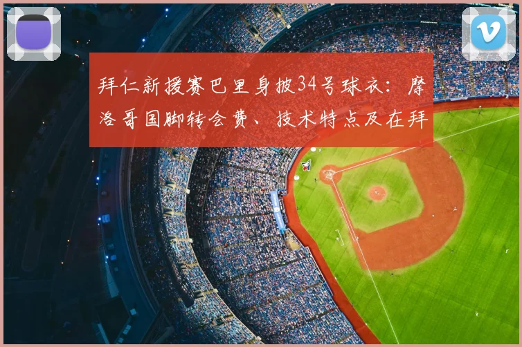 拜仁新援赛巴里身披34号球衣：摩洛哥国脚转会费、技术特点及在拜仁前景全解析