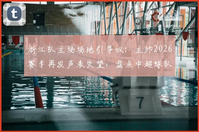 浙江队主场场地引争议:主帅2026赛季再发声表失望,盘点中超球队草皮问题与解决路径