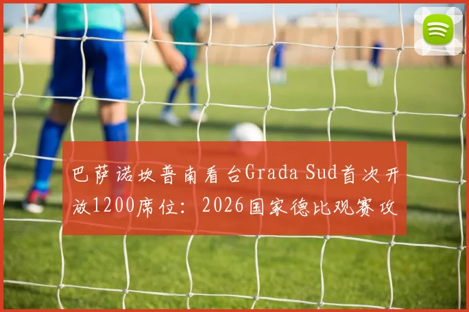 巴萨诺坎普南看台Grada Sud首次开放1200席位:2026国家德比观赛攻略与购票指南