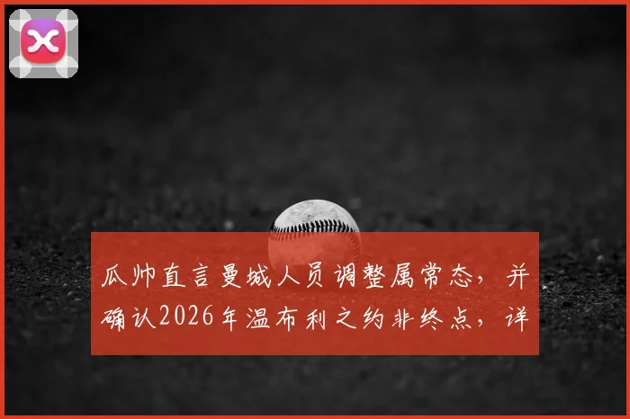 瓜帅直言曼城人员调整属常态，并确认2026年温布利之约非终点，详解其未来规划