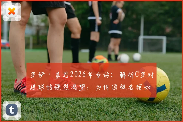 罗伊·基恩2026年专访：解析C罗对进球的强烈渴望，为何顶级名宿如此欣赏他的踢球方式