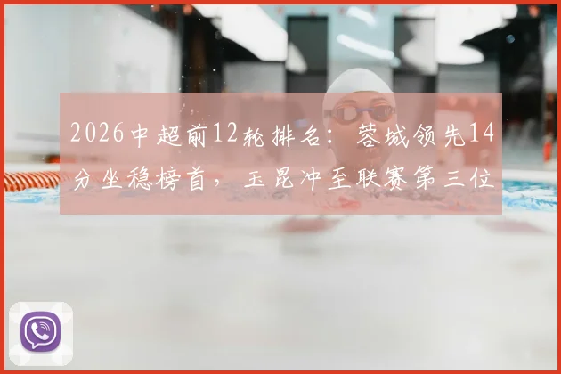 2026中超前12轮排名:蓉城领先14分坐稳榜首,玉昆冲至联赛第三位