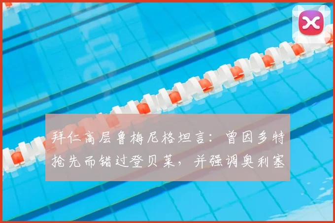 拜仁高层鲁梅尼格坦言:曾因多特抢先而错过登贝莱,并强调奥利塞是俱乐部2026计划核心非卖品