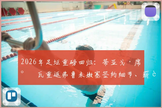 2026年足坛重磅回归:蒂亚戈·席尔瓦重返弗鲁米嫩塞签约细节、薪资及未来计划全解析