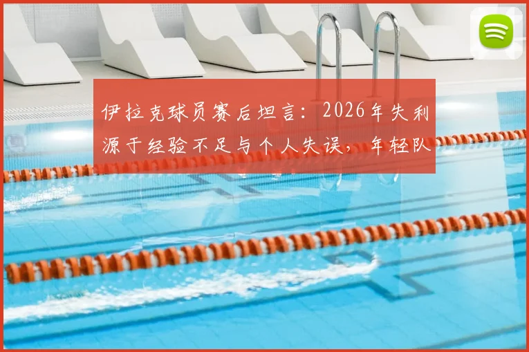 伊拉克球员赛后坦言:2026年失利源于经验不足与个人失误,年轻队伍成长的代价与反思