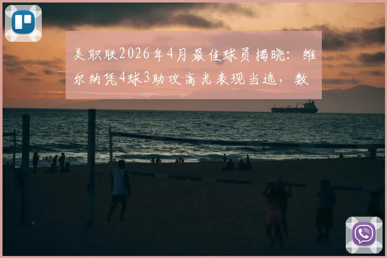 美职联2026年4月最佳球员揭晓:维尔纳凭4球3助攻高光表现当选,数据详解与球队影响分析