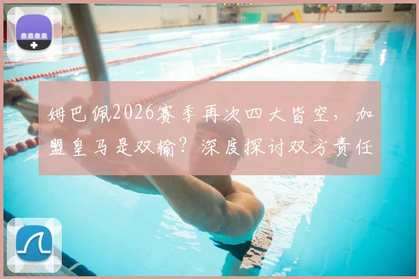 姆巴佩2026赛季再次四大皆空，加盟皇马是双输？深度探讨双方责任与未来