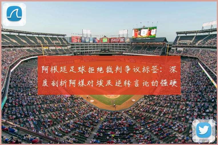 阿根廷足球拒绝裁判争议标签：深度剖析阿媒对埃及逆转言论的强硬回应，还原赛场真相