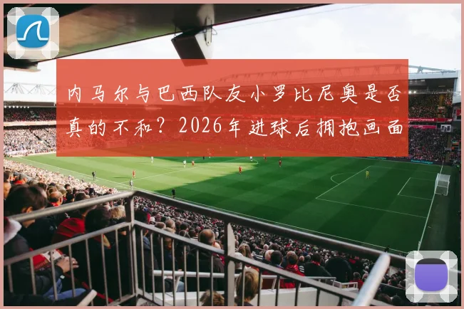 内马尔与巴西队友小罗比尼奥是否真的不和?2026年进球后拥抱画面细节解读,附两人过往矛盾传闻梳理