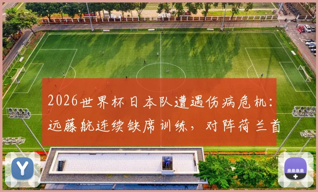 2026世界杯日本队遭遇伤病危机:远藤航连续缺席训练,对阵荷兰首战前景分析
