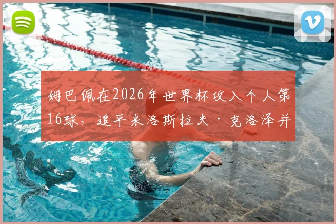 姆巴佩在2026年世界杯攻入个人第16球,追平米洛斯拉夫·克洛泽并列历史射手榜第二,详细解析其破纪录前景