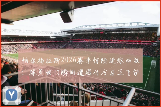 帕尔梅拉斯2026赛季惊险进球回放:球员破门瞬间遭遇对方后卫飞铲,险些爆头危险镜头分析