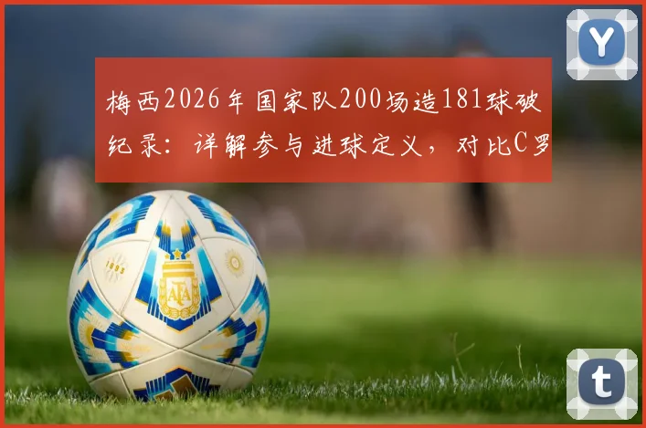 梅西2026年国家队200场造181球破纪录:详解参与进球定义,对比C罗数据,回顾生涯里程碑