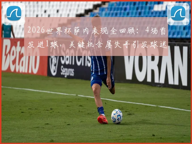 2026世界杯萨内表现全回顾:4场首发进1球,关键机会屡失手引发球迷热议