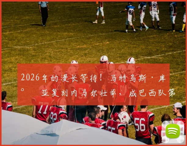 2026年的漫长等待!马特乌斯·库尼亚复刻内马尔壮举,成巴西队第二位半场双响球员
