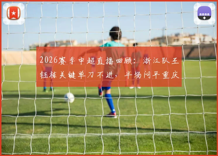 2026赛季中超直播回顾：浙江队王钰栋关键单刀不进，半场闷平重庆，两队战术解析