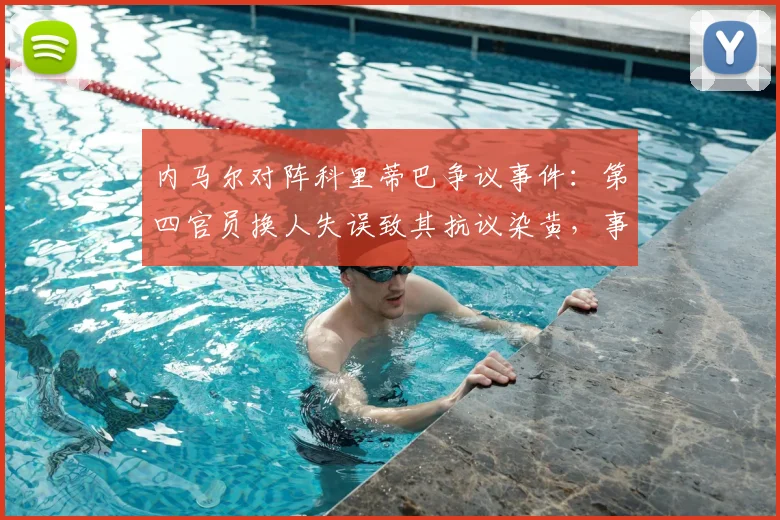内马尔对阵科里蒂巴争议事件：第四官员换人失误致其抗议染黄，事件全过程深度复盘