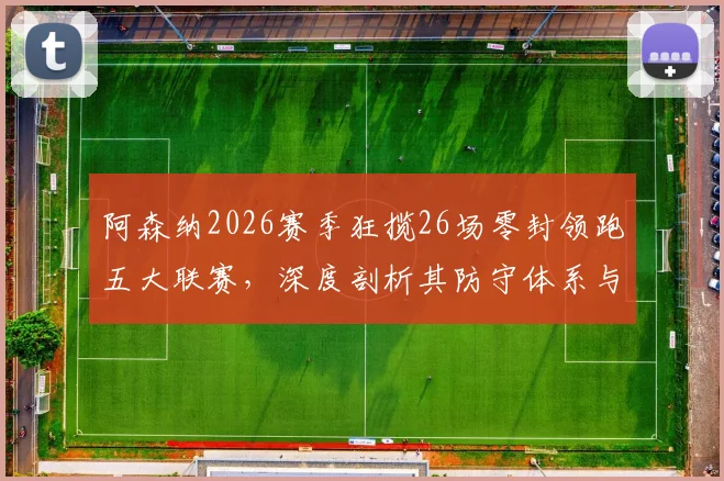 阿森纳2026赛季狂揽26场零封领跑五大联赛，深度剖析其防守体系与后防核心球员表现