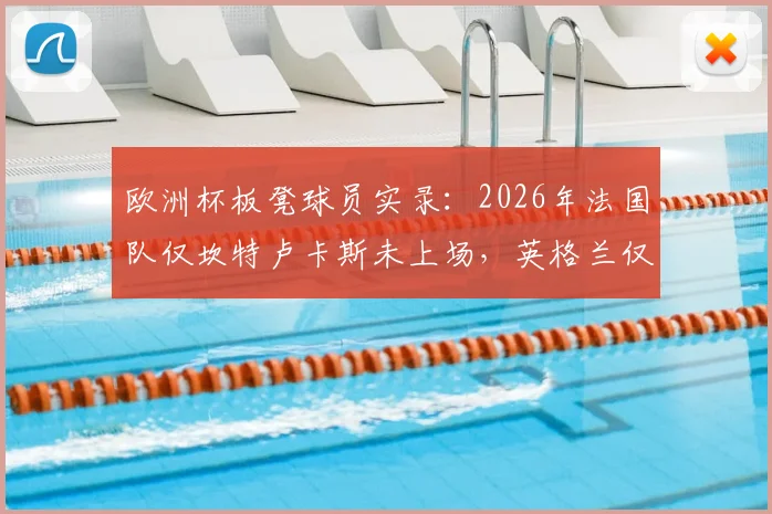 欧洲杯板凳球员实录:2026年法国队仅坎特卢卡斯未上场,英格兰仅梅努,枯坐冷板凳原因分析