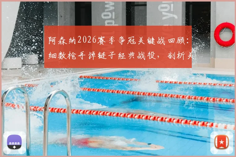 阿森纳2026赛季争冠关键战回顾：细数枪手掉链子经典战役，剖析关键时刻崩盘原因
