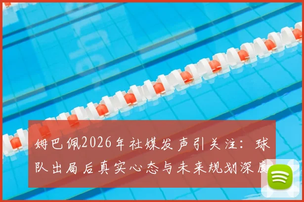 姆巴佩2026年社媒发声引关注:球队出局后真实心态与未来规划深度解读