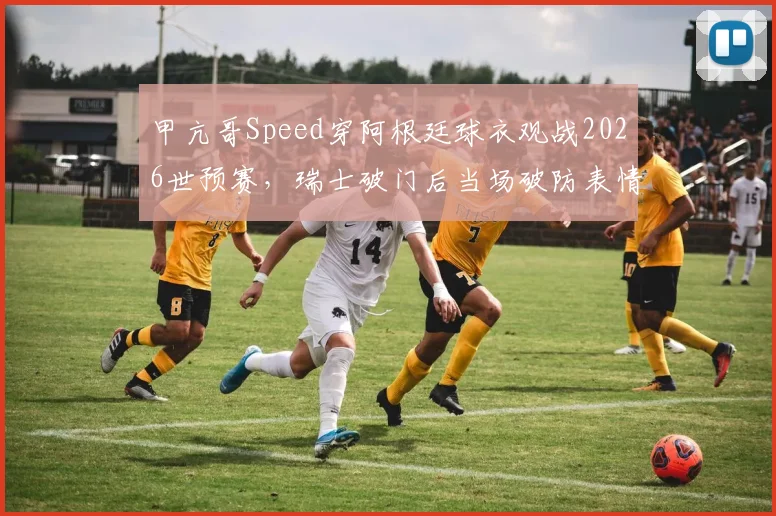 甲亢哥Speed穿阿根廷球衣观战2026世预赛,瑞士破门后当场破防表情包合集
