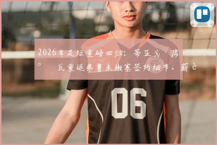 2026年足坛重磅回归：蒂亚戈·席尔瓦重返弗鲁米嫩塞签约细节、薪资及未来计划全解析