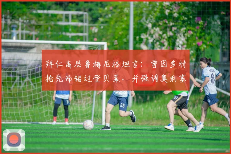 拜仁高层鲁梅尼格坦言：曾因多特抢先而错过登贝莱，并强调奥利塞是俱乐部2026计划核心非卖品