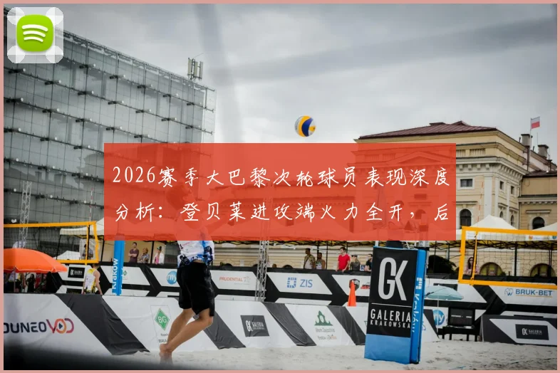 2026赛季大巴黎次轮球员表现深度分析:登贝莱进攻端火力全开,后防线多人贡献关键防守
