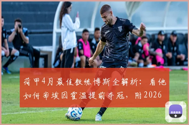 荷甲4月最佳教练博斯全解析：看他如何率埃因霍温提前夺冠，附2026赛季冠军之路战术拆解