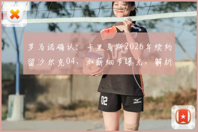 罗马诺确认：卡里乌斯2026年续约留沙尔克04，加薪细节曝光，解析球队留人原因与门将未来