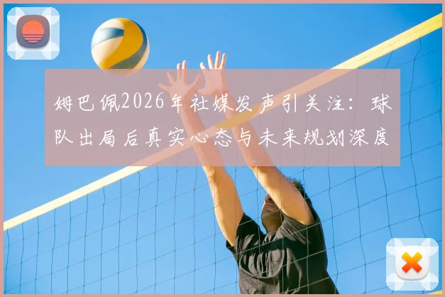 姆巴佩2026年社媒发声引关注：球队出局后真实心态与未来规划深度解读
