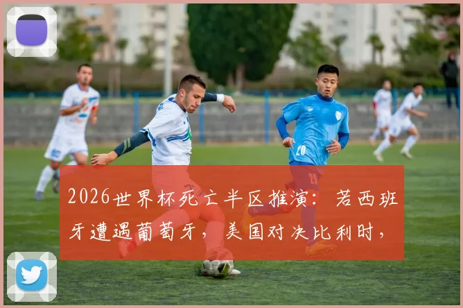 2026世界杯死亡半区推演：若西班牙遭遇葡萄牙，美国对决比利时，谁将突围？