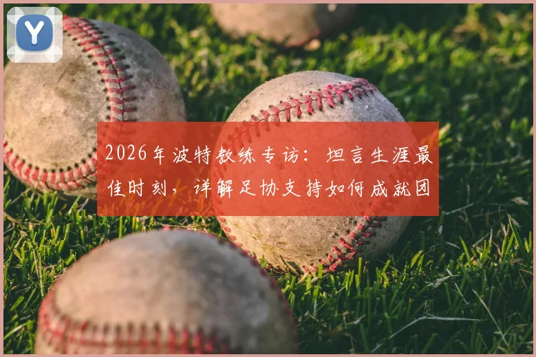 2026年波特教练专访:坦言生涯最佳时刻,详解足协支持如何成就团队