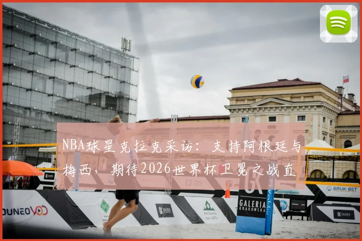 NBA球星克拉克采访:支持阿根廷与梅西,期待2026世界杯卫冕之战直播