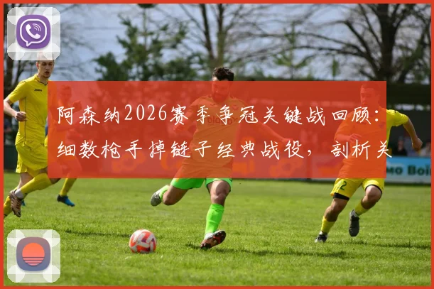 阿森纳2026赛季争冠关键战回顾:细数枪手掉链子经典战役,剖析关键时刻崩盘原因
