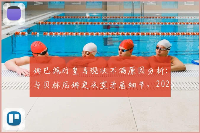 姆巴佩对皇马现状不满原因分析：与贝林厄姆更衣室矛盾细节，2026年皇马内部问题及姆巴佩未来去向探讨