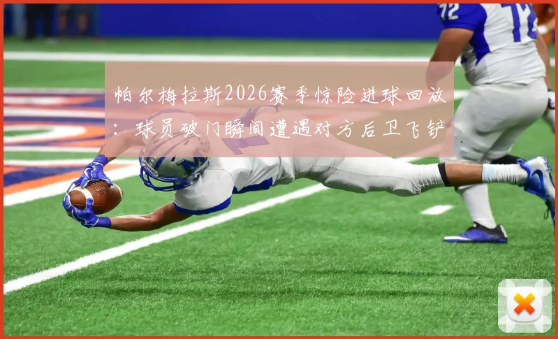 帕尔梅拉斯2026赛季惊险进球回放：球员破门瞬间遭遇对方后卫飞铲，险些爆头危险镜头分析