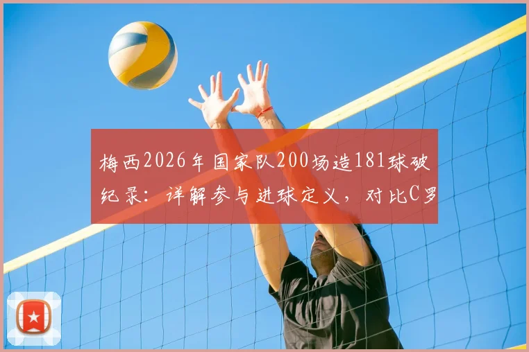 梅西2026年国家队200场造181球破纪录：详解参与进球定义，对比C罗数据，回顾生涯里程碑