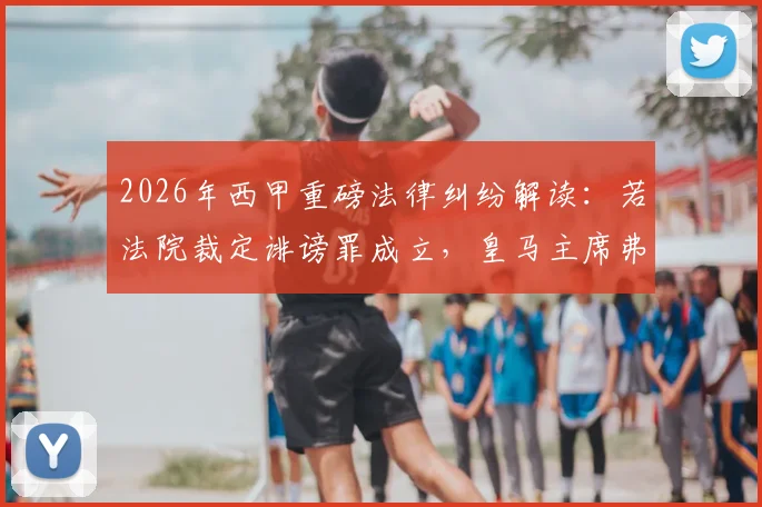 2026年西甲重磅法律纠纷解读:若法院裁定诽谤罪成立,皇马主席弗洛伦蒂诺将面临向巴萨赔偿,但无需入狱服刑