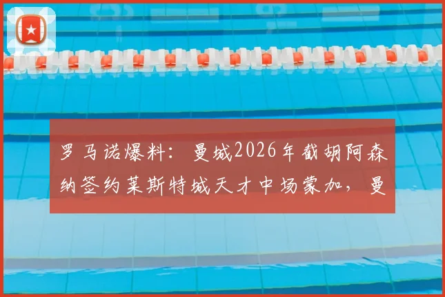 罗马诺爆料:曼城2026年截胡阿森纳签约莱斯特城天才中场蒙加,曼城为何能再次抢下潜力新星?