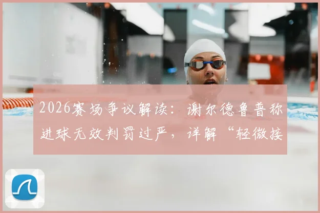 2026赛场争议解读:谢尔德鲁普称进球无效判罚过严,详解“轻微接触”判罚标准