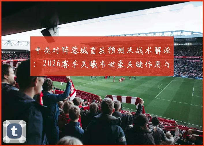 申花对阵蓉城首发预测及战术解读:2026赛季吴曦韦世豪关键作用与外援配置分析