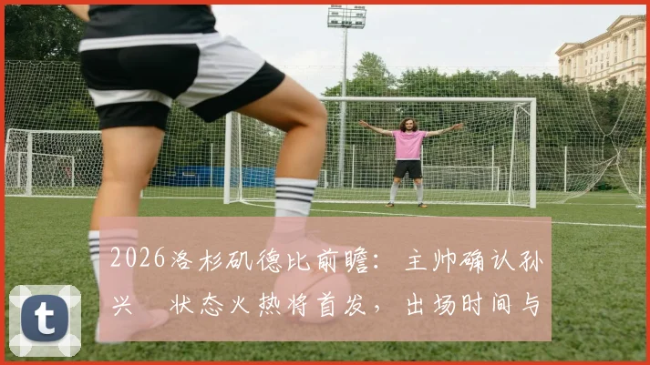 2026洛杉矶德比前瞻:主帅确认孙兴慜状态火热将首发,出场时间与战术角色深度解析